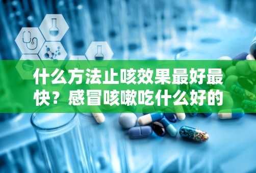 什么方法止咳效果最好最快？感冒咳嗽吃什么好的快可以吃这六种食物