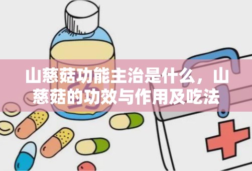 山慈菇功能主治是什么，山慈菇的功效与作用及吃法