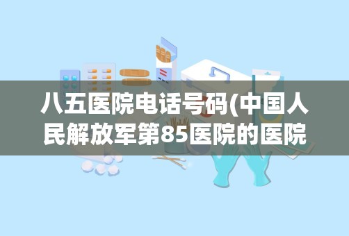 八五医院电话号码(中国人民解放军第85医院的医院地址)