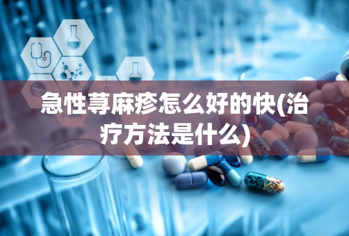 急性荨麻疹怎么好的快(治疗方法是什么)