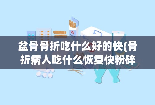 盆骨骨折吃什么好的快(骨折病人吃什么恢复快粉碎性骨折食疗方有哪些)