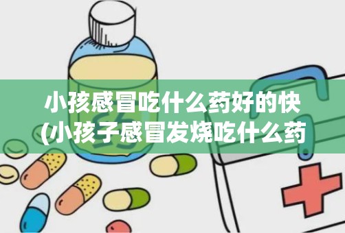 小孩感冒吃什么药好的快(小孩子感冒发烧吃什么药最好)