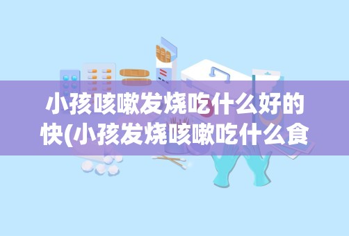 小孩咳嗽发烧吃什么好的快(小孩发烧咳嗽吃什么食物好)