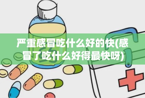 严重感冒吃什么好的快(感冒了吃什么好得最快呀)