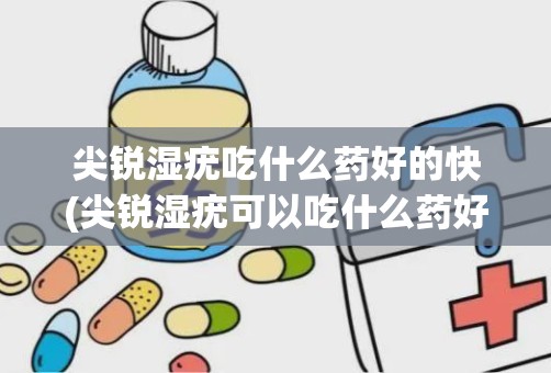 尖锐湿疣吃什么药好的快(尖锐湿疣可以吃什么药好得快)