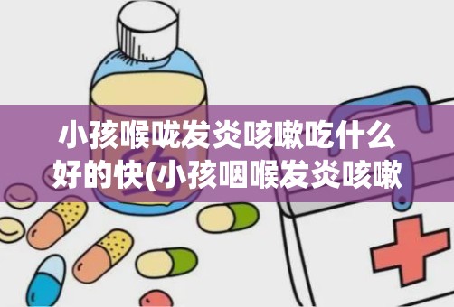 小孩喉咙发炎咳嗽吃什么好的快(小孩咽喉发炎咳嗽吃什么药快)