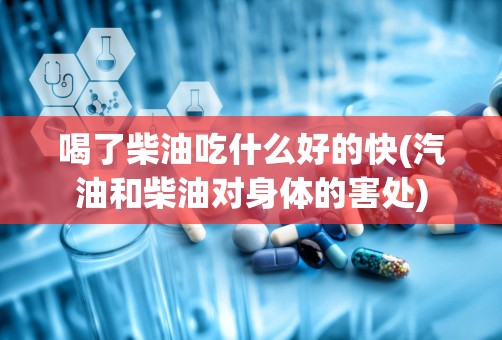 喝了柴油吃什么好的快(汽油和柴油对身体的害处)