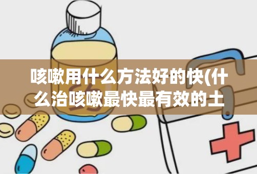 咳嗽用什么方法好的快(什么治咳嗽最快最有效的土方法)