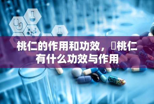 桃仁的作用和功效，燀桃仁有什么功效与作用