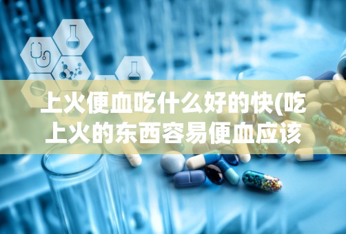 上火便血吃什么好的快(吃上火的东西容易便血应该如何调理)