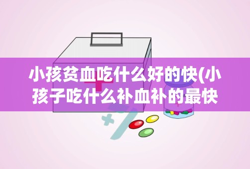 小孩贫血吃什么好的快(小孩子吃什么补血补的最快)