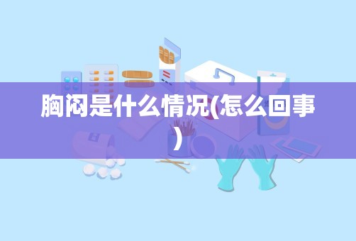 胸闷是什么情况(怎么回事)