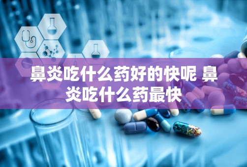 鼻炎吃什么药好的快呢 鼻炎吃什么药最快