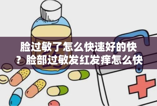 脸过敏了怎么快速好的快？脸部过敏发红发痒怎么快速消除