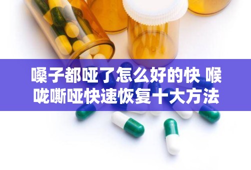 嗓子都哑了怎么好的快 喉咙嘶哑快速恢复十大方法,急求:嗓子哑了怎么办怎样快速恢复