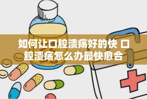 如何让口腔溃疡好的快 口腔溃疡怎么办最快愈合