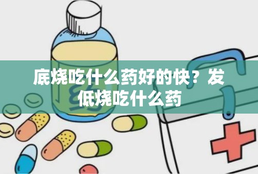 底烧吃什么药好的快？发低烧吃什么药