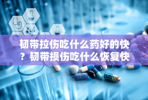 韧带拉伤吃什么药好的快？韧带损伤吃什么恢复快