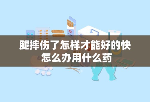 腿摔伤了怎样才能好的快 怎么办用什么药