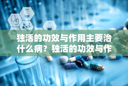 独活的功效与作用主要治什么病？独活的功效与作用及禁忌症