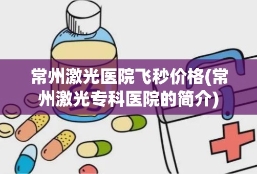 常州激光医院飞秒价格(常州激光专科医院的简介)