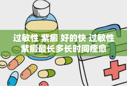 过敏性 紫癜 好的快 过敏性紫癜最长多长时间痊愈