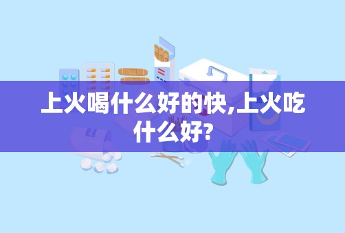 上火喝什么好的快,上火吃什么好?