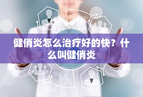 健俏炎怎么治疗好的快？什么叫健俏炎