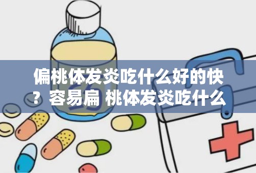 偏桃体发炎吃什么好的快？容易扁 桃体发炎吃什么增加抵抗力