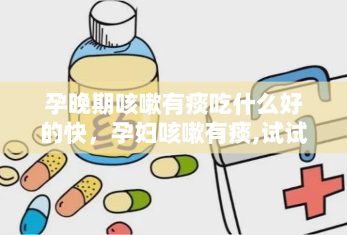 孕晚期咳嗽有痰吃什么好的快，孕妇咳嗽有痰,试试这些快速缓解方法