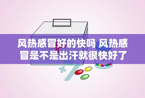 风热感冒好的快吗 风热感冒是不是出汗就很快好了