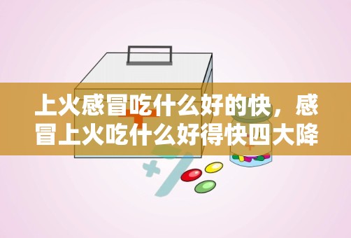 上火感冒吃什么好的快，感冒上火吃什么好得快四大降火食物推荐