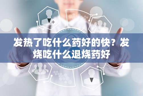 发热了吃什么药好的快？发烧吃什么退烧药好