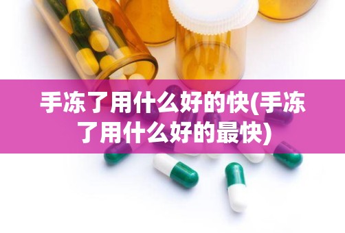 手冻了用什么好的快(手冻了用什么好的最快)