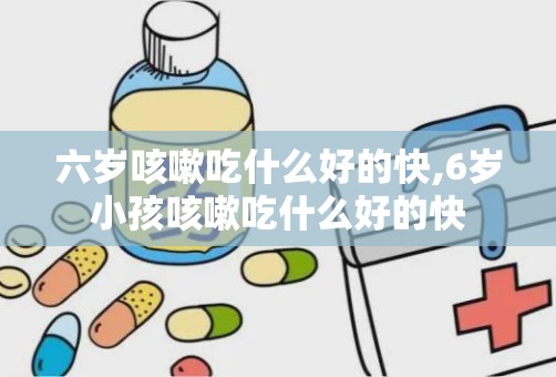 六岁咳嗽吃什么好的快,6岁小孩咳嗽吃什么好的快