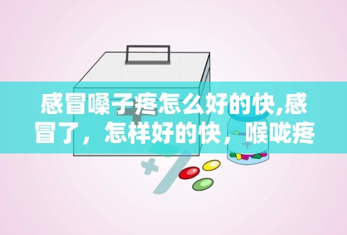 感冒嗓子疼怎么好的快,感冒了，怎样好的快，喉咙疼