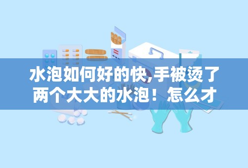 水泡如何好的快,手被烫了两个大大的水泡！怎么才可以快点好起来啊！？需要把水泡刺破吗？！