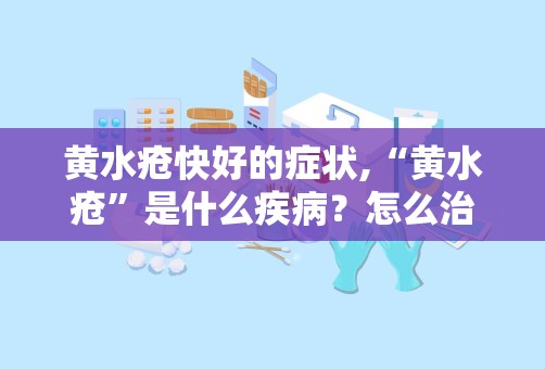 黄水疮快好的症状,“黄水疮”是什么疾病？怎么治疗？