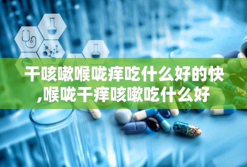 干咳嗽喉咙痒吃什么好的快,喉咙干痒咳嗽吃什么好