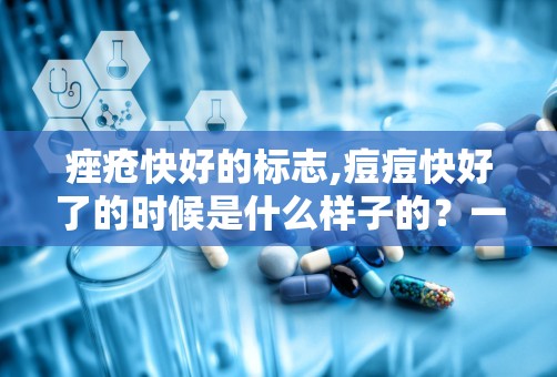 痤疮快好的标志,痘痘快好了的时候是什么样子的？一般多久能好