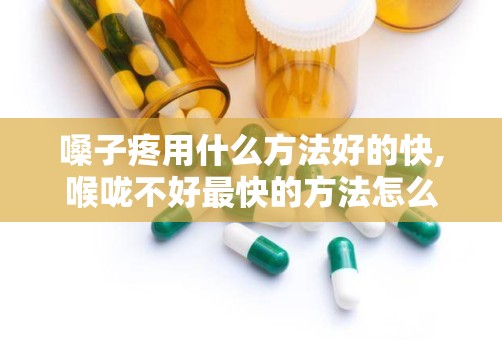 嗓子疼用什么方法好的快,喉咙不好最快的方法怎么解决