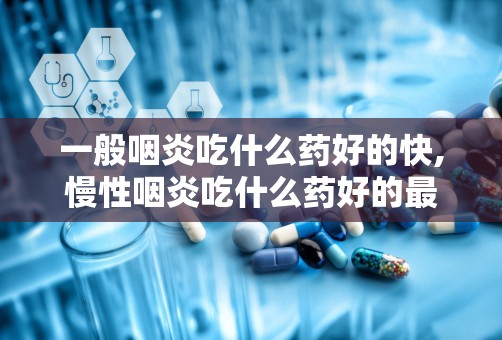 一般咽炎吃什么药好的快,慢性咽炎吃什么药好的最快？最见效的？