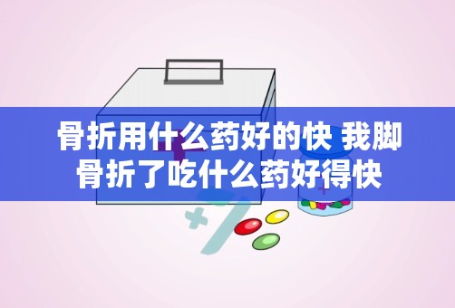 骨折用什么药好的快 我脚骨折了吃什么药好得快