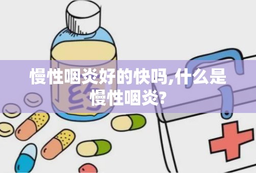 慢性咽炎好的快吗,什么是慢性咽炎?