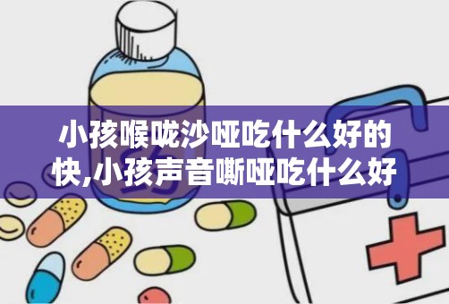 小孩喉咙沙哑吃什么好的快,小孩声音嘶哑吃什么好