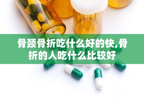 骨颈骨折吃什么好的快,骨折的人吃什么比较好