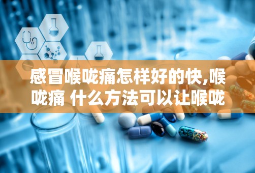 感冒喉咙痛怎样好的快,喉咙痛 什么方法可以让喉咙快点好起来？