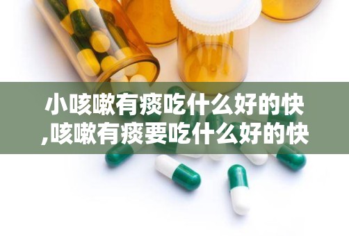 小咳嗽有痰吃什么好的快,咳嗽有痰要吃什么好的快