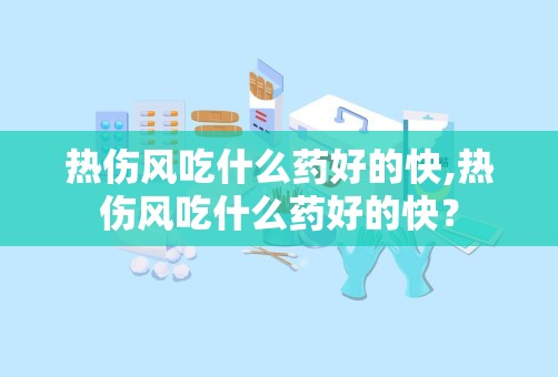 热伤风吃什么药好的快,热伤风吃什么药好的快？