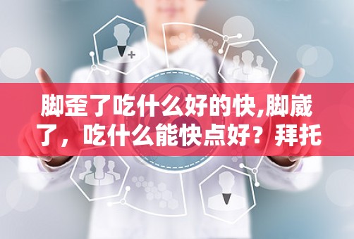 脚歪了吃什么好的快,脚崴了，吃什么能快点好？拜托了各位 谢谢